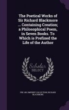 Poetical Works of Sir Richard Blackmore ... Containing Creation; A Philosophical Poem, in Seven Books. to Which Is Prefixed the Life of the Author