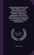Experimental History of the Materia Medica, or of the Natural and Artificial Substances Made Use of in Medicine, Containing a Compendious View of Thei