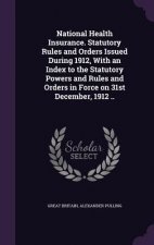 National Health Insurance. Statutory Rules and Orders Issued During 1912, with an Index to the Statutory Powers and Rules and Orders in Force on 31st