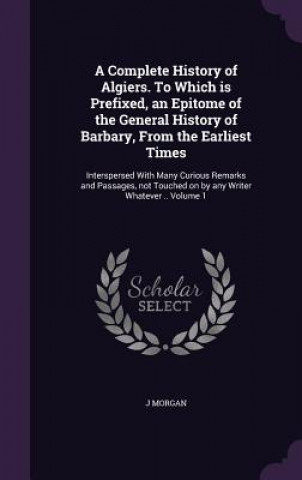 Complete History of Algiers. to Which Is Prefixed, an Epitome of the General History of Barbary, from the Earliest Times