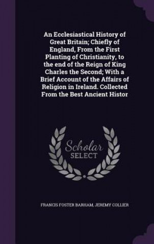 Ecclesiastical History of Great Britain; Chiefly of England, from the First Planting of Christianity, to the End of the Reign of King Charles the Seco