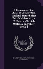 Catalogue of the Shells of Great Britain & Ireland, Named After British Mollusca [I.E. a History of British Mollusca, and Their Shells]