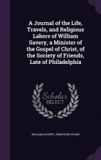 Journal of the Life, Travels, and Religious Labors of William Savery, a Minister of the Gospel of Christ, of the Society of Friends, Late of Philadelp