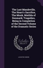 Last Mandeville, the Heart's Sacrifice, the Monk, Matilda of Denmark; Tragedies, Being in Completion of the Second Volume of the Dramatic Series