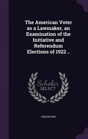 American Voter as a Lawmaker, an Examination of the Initiative and Referendum Elections of 1922 ..