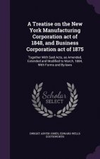 Treatise on the New York Manufacturing Corporation Act of 1848, and Business Corporation Act of 1875