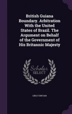 British Guiana Boundary. Arbitration with the United States of Brazil. the Argument on Behalf of the Government of His Britannic Majesty