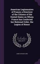 American Legionnaires of France; A Directory of the Citizens of the United States on Whom France Has Conferred Her National Order, the Legion of Honor