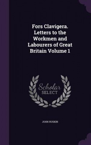 Fors Clavigera. Letters to the Workmen and Labourers of Great Britain Volume 1