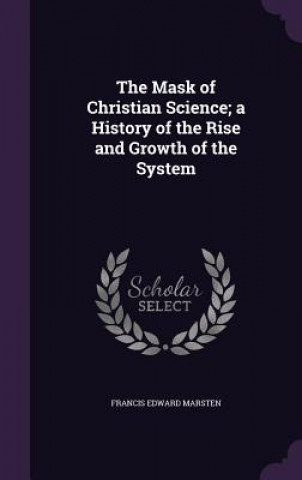 Mask of Christian Science; A History of the Rise and Growth of the System
