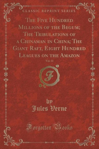 The Five Hundred Millions of the Begum; The Tribulations of a Chinaman in China; The Giant Raft, Eight Hundred Leagues on the Amazon, Vol. 11 (Classic