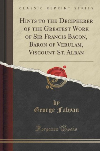Hints to the Decipherer of the Greatest Work of Sir Francis Bacon, Baron of Verulam, Viscount St. Alban (Classic Reprint)