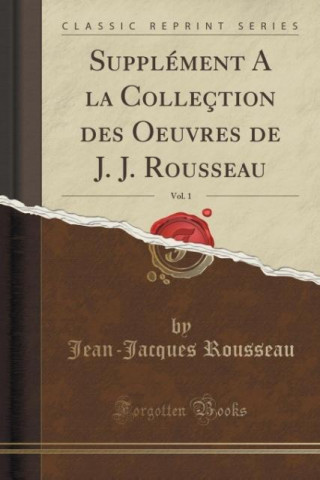Supplément A la Colleçtion des Oeuvres de J. J. Rousseau, Vol. 1 (Classic Reprint)
