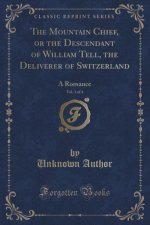 The Mountain Chief, or the Descendant of William Tell, the Deliverer of Switzerland, Vol. 1 of 4