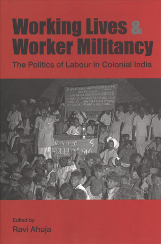 Working Lives and Worker Militancy - The Politics of Labour in Colonial India