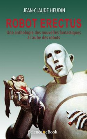 Robot Erectus: Une Anthologie Des Nouvelles Fantastiques A L'Aube Des Robots