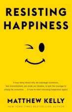 Resisting Happiness: A True Story about Why We Sabotage Ourselves, Feel Overwhelmed, Set Aside Our Dreams, and Lack the Courage to Simply B
