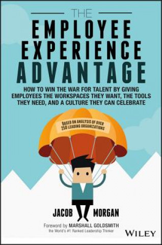 Employee Experience Advantage - How to Win the War for Talent by Giving Employees the Workspaces they Want, the Tools they Need, and a Culture They