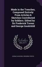 Made in the Trenches, Composed Entirely from Articles & Sketches Contributed by Soldiers. Edited by Sir Frederick Treves and George Goodchild