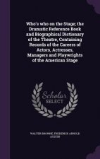 Who's Who on the Stage; The Dramatic Reference Book and Biographical Dictionary of the Theatre, Containing Records of the Careers of Actors, Actresses