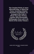 Complete Works of James Whitcomb Riley, in Which the Poems, Including a Number Heretofore Unpublished, Are Arranged in the Order in Which They Were Wr