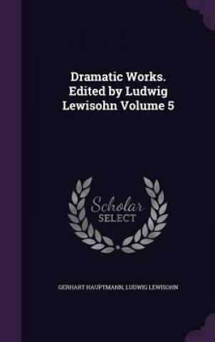 Dramatic Works. Edited by Ludwig Lewisohn Volume 5