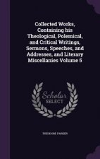 Collected Works, Containing His Theological, Polemical, and Critical Writings, Sermons, Speeches, and Addresses, and Literary Miscellanies Volume 5