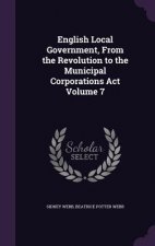 English Local Government, from the Revolution to the Municipal Corporations ACT Volume 7