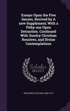 Essays Upon the Five Senses, Revived by a New Supplement; With a Pithy One Upon Detraction. Continued with Sundry Christian Resolves, and Divine Conte