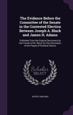 Evidence Before the Committee of the Senate in the Contested Election Between Joseph A. Black and James H. Adams