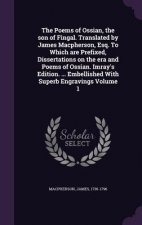 Poems of Ossian, the Son of Fingal. Translated by James MacPherson, Esq. to Which Are Prefixed, Dissertations on the Era and Poems of Ossian. Imray's