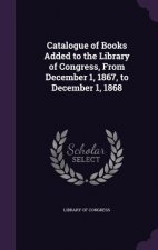 Catalogue of Books Added to the Library of Congress, from December 1, 1867, to December 1, 1868