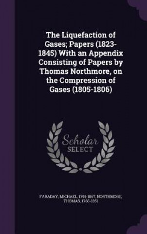 Liquefaction of Gases; Papers (1823-1845) with an Appendix Consisting of Papers by Thomas Northmore, on the Compression of Gases (1805-1806)