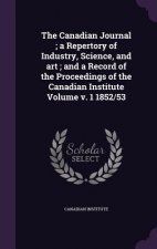 Canadian Journal; A Repertory of Industry, Science, and Art; And a Record of the Proceedings of the Canadian Institute Volume V. 1 1852/53