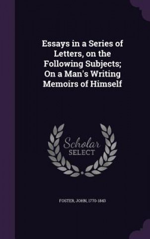 Essays in a Series of Letters, on the Following Subjects; On a Man's Writing Memoirs of Himself