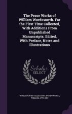 Prose Works of William Wordsworth. for the First Time Collected, with Additions from Unpublished Manuscripts. Edited, with Preface, Notes and Illustra