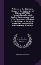 Record of the Doctors in Botany of the University of Chicago 1897-1916, Presented to John Merle Coulter, Professor and Head of the Department of Botan