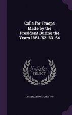 Calls for Troops Made by the President During the Years 1861-'62-'63-'64