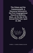 Citizen and the Commonwealth. a Discourse Delivered in the First Congregational Church in Holliston, Mass., on the Day of the Annual State Fast, April