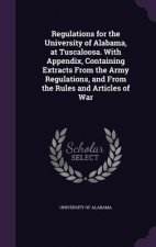 Regulations for the University of Alabama, at Tuscaloosa. with Appendix, Containing Extracts from the Army Regulations, and from the Rules and Article