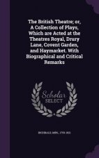 British Theatre; Or, a Collection of Plays, Which Are Acted at the Theatres Royal, Drury Lane, Covent Garden, and Haymarket. with Biographical and Cri