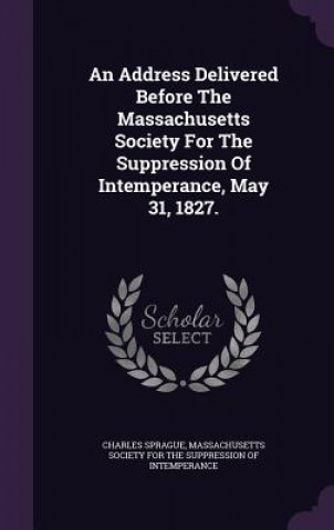 Address Delivered Before the Massachusetts Society for the Suppression of Intemperance, May 31, 1827.