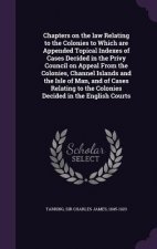 Chapters on the Law Relating to the Colonies to Which Are Appended Topical Indexes of Cases Decided in the Privy Council on Appeal from the Colonies,