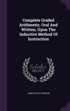 Complete Graded Arithmetic, Oral and Written, Upon the Inductive Method of Instruction