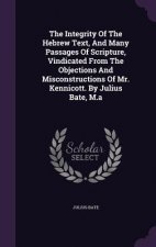 Integrity of the Hebrew Text, and Many Passages of Scripture, Vindicated from the Objections and Misconstructions of Mr. Kennicott. by Julius Bate, M.
