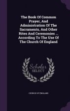 Book of Common Prayer, and Administration of the Sacraments, and Other Rites and Ceremonies ... According to the Use of the Church of England