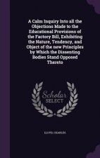 Calm Inquiry Into All the Objections Made to the Educational Provisions of the Factory Bill, Exhibiting the Nature, Tendency, and Object of the New Pr
