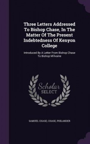 Three Letters Addressed to Bishop Chase, in the Matter of the Present Indebtedness of Kenyon College