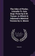 Odes of Pindar, Literally Tr. Into Engl. Prose by D.W. Turner. to Which Is Adjoined a Metrical Version by A. Moore