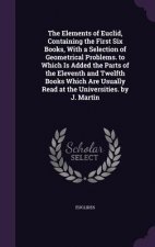 Elements of Euclid, Containing the First Six Books, with a Selection of Geometrical Problems. to Which Is Added the Parts of the Eleventh and Twelfth